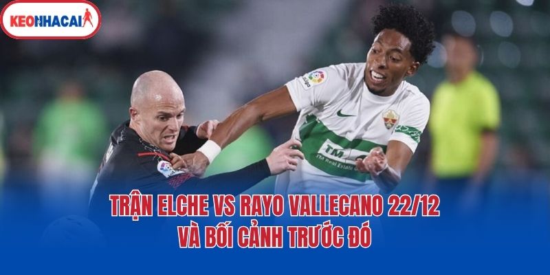 tran elche vs rayo vallecano 22 12 va boi canh truoc do Trận Elche vs Rayo Vallecano 22/12 và bối cảnh trước đó